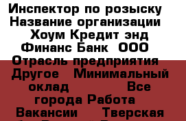 Инспектор по розыску › Название организации ­ Хоум Кредит энд Финанс Банк, ООО › Отрасль предприятия ­ Другое › Минимальный оклад ­ 22 000 - Все города Работа » Вакансии   . Тверская обл.,Вышний Волочек г.